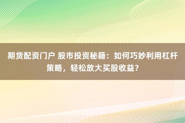 期货配资门户 股市投资秘籍：如何巧妙利用杠杆策略，轻松放大买股收益？