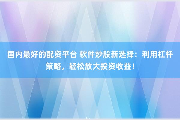 国内最好的配资平台 软件炒股新选择：利用杠杆策略，轻松放大投资收益！