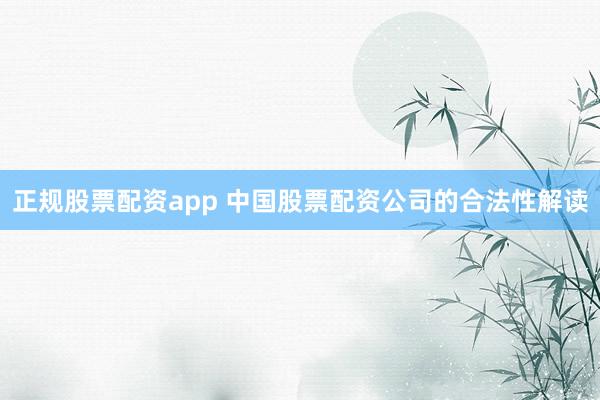 正规股票配资app 中国股票配资公司的合法性解读