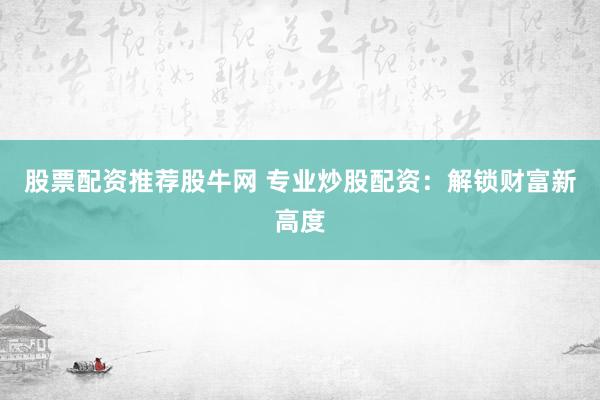 股票配资推荐股牛网 专业炒股配资：解锁财富新高度