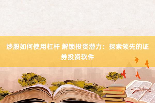 炒股如何使用杠杆 解锁投资潜力：探索领先的证券投资软件