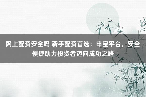 网上配资安全吗 新手配资首选：申宝平台，安全便捷助力投资者迈向成功之路