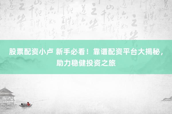 股票配资小卢 新手必看！靠谱配资平台大揭秘，助力稳健投资之旅