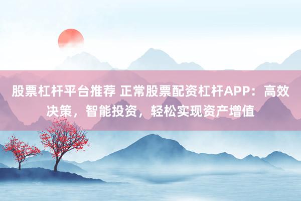 股票杠杆平台推荐 正常股票配资杠杆APP：高效决策，智能投资，轻松实现资产增值