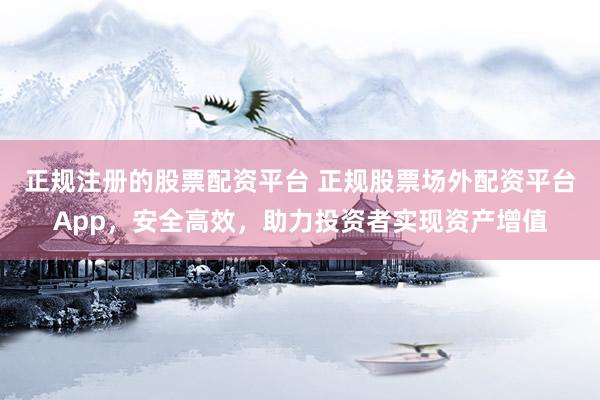 正规注册的股票配资平台 正规股票场外配资平台App，安全高效，助力投资者实现资产增值
