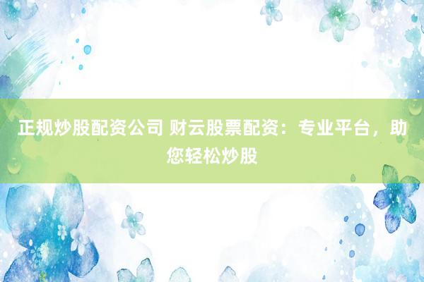 正规炒股配资公司 财云股票配资：专业平台，助您轻松炒股