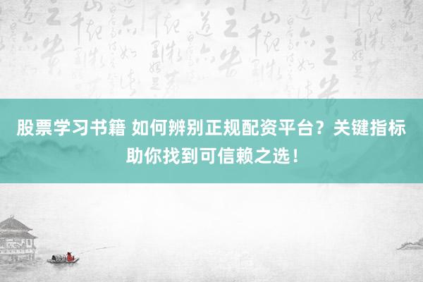 股票学习书籍 如何辨别正规配资平台？关键指标助你找到可信赖之选！