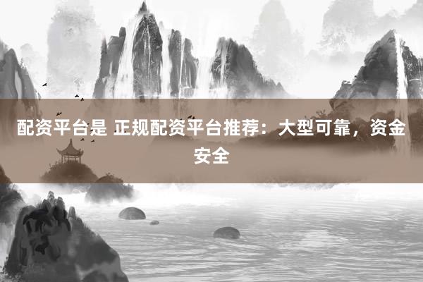 配资平台是 正规配资平台推荐：大型可靠，资金安全