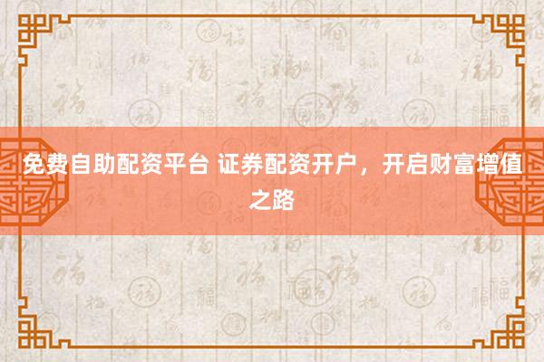 免费自助配资平台 证券配资开户，开启财富增值之路