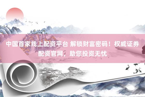 中国首家线上配资平台 解锁财富密码！权威证券配资官网，助您投资无忧