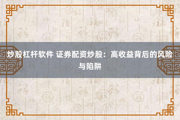 炒股杠杆软件 证券配资炒股：高收益背后的风险与陷阱
