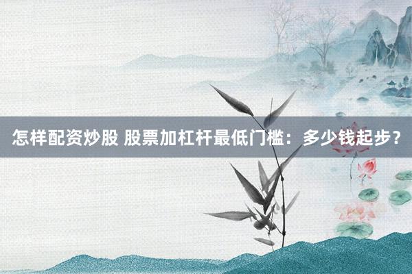 怎样配资炒股 股票加杠杆最低门槛：多少钱起步？