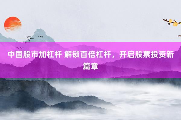 中国股市加杠杆 解锁百倍杠杆，开启股票投资新篇章