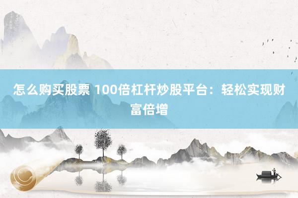 怎么购买股票 100倍杠杆炒股平台：轻松实现财富倍增