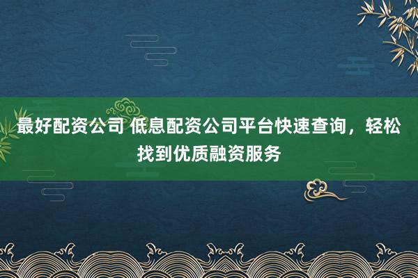 最好配资公司 低息配资公司平台快速查询，轻松找到优质融资服务