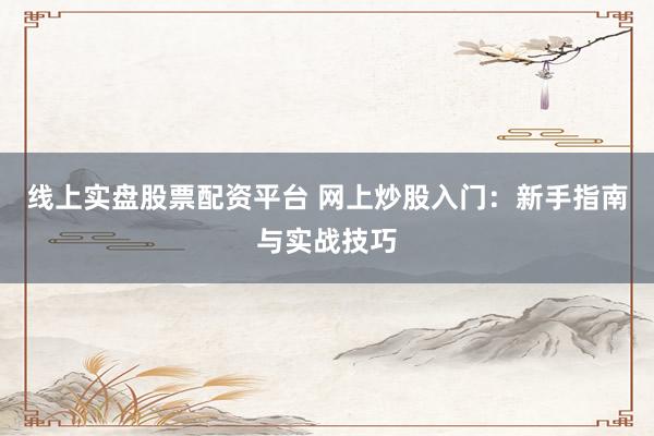 线上实盘股票配资平台 网上炒股入门：新手指南与实战技巧