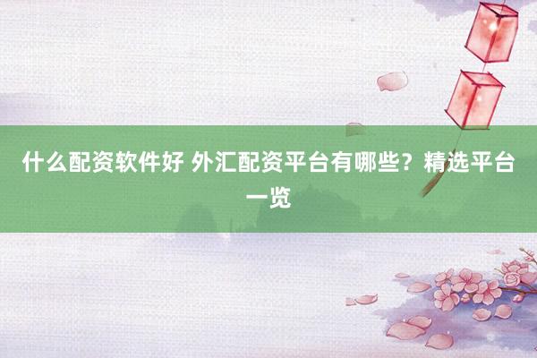 什么配资软件好 外汇配资平台有哪些？精选平台一览