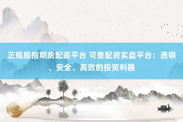 正规股指期货配资平台 可查配资实盘平台：透明、安全、高效的投资利器