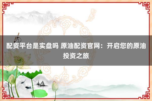 配资平台是实盘吗 原油配资官网：开启您的原油投资之旅