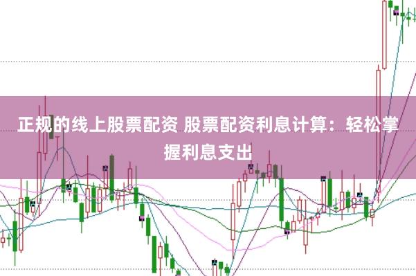 正规的线上股票配资 股票配资利息计算：轻松掌握利息支出