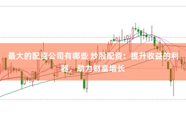 最大的配资公司有哪些 炒股配资：提升收益的利器，助力财富增长