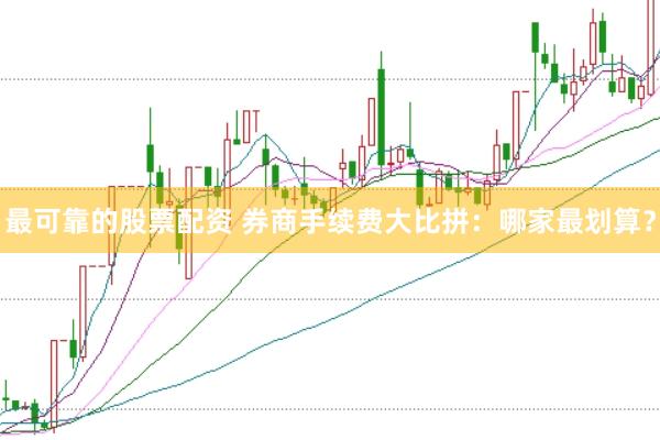 最可靠的股票配资 券商手续费大比拼：哪家最划算？
