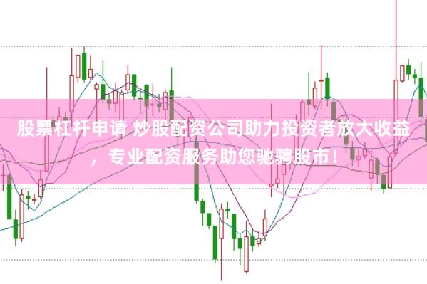 股票杠杆申请 炒股配资公司助力投资者放大收益，专业配资服务助您驰骋股市！