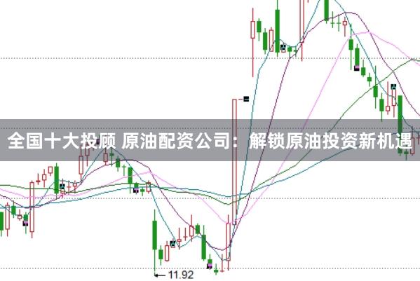 全国十大投顾 原油配资公司：解锁原油投资新机遇