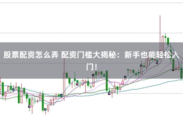 股票配资怎么弄 配资门槛大揭秘：新手也能轻松入门！