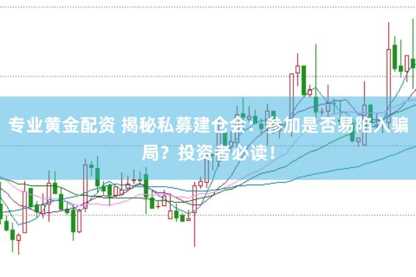 专业黄金配资 揭秘私募建仓会：参加是否易陷入骗局？投资者必读！
