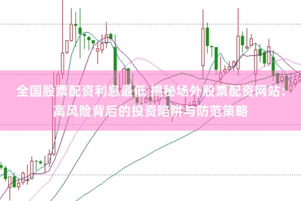 全国股票配资利息最低 揭秘场外股票配资网站：高风险背后的投资陷阱与防范策略