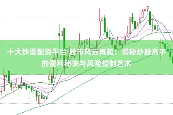 十大炒票配资平台 股市风云再起：揭秘炒股高手的盈利秘诀与风险控制艺术