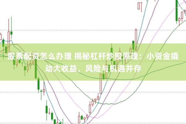 股票配资怎么办理 揭秘杠杆炒股原理：小资金撬动大收益，风险与机遇并存