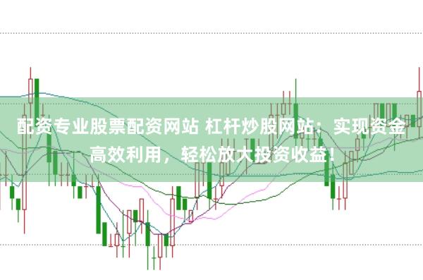 配资专业股票配资网站 杠杆炒股网站：实现资金高效利用，轻松放大投资收益！