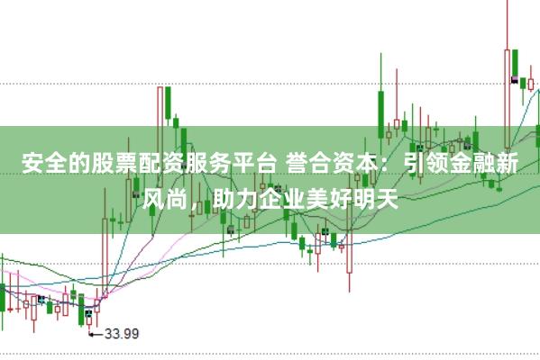 安全的股票配资服务平台 誉合资本：引领金融新风尚，助力企业美好明天