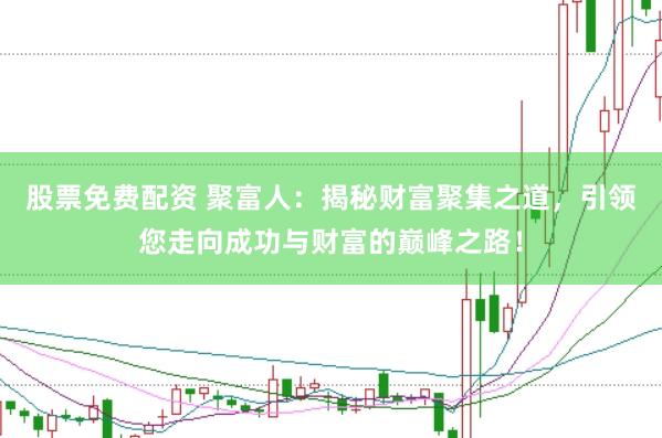 股票免费配资 聚富人：揭秘财富聚集之道，引领您走向成功与财富的巅峰之路！
