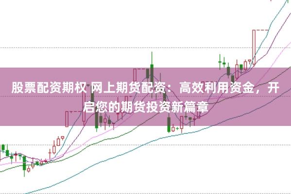 股票配资期权 网上期货配资：高效利用资金，开启您的期货投资新篇章