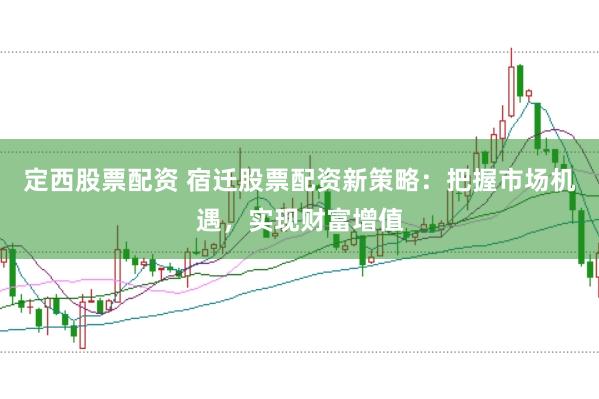 定西股票配资 宿迁股票配资新策略：把握市场机遇，实现财富增值