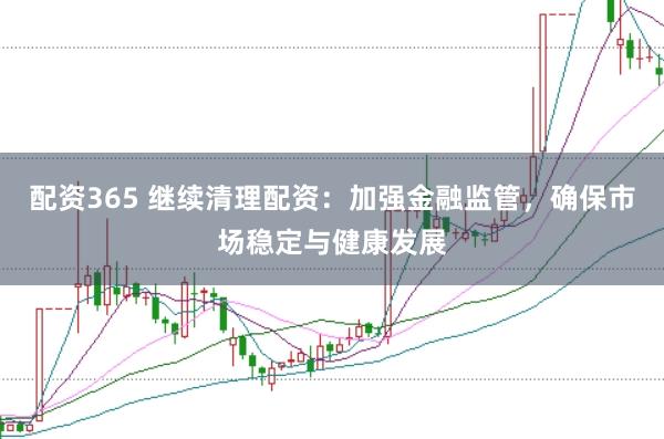 配资365 继续清理配资：加强金融监管，确保市场稳定与健康发展