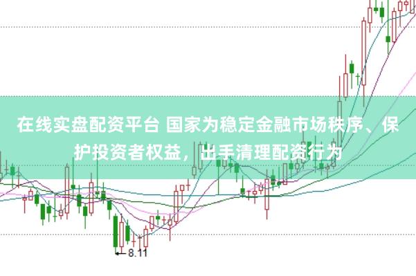 在线实盘配资平台 国家为稳定金融市场秩序、保护投资者权益，出手清理配资行为