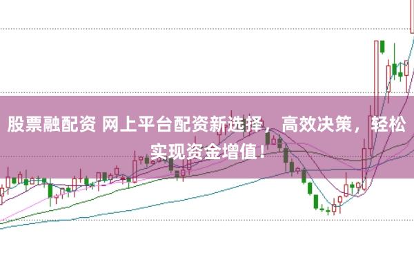 股票融配资 网上平台配资新选择，高效决策，轻松实现资金增值！