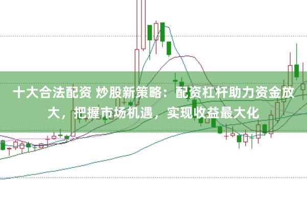 十大合法配资 炒股新策略：配资杠杆助力资金放大，把握市场机遇，实现收益最大化