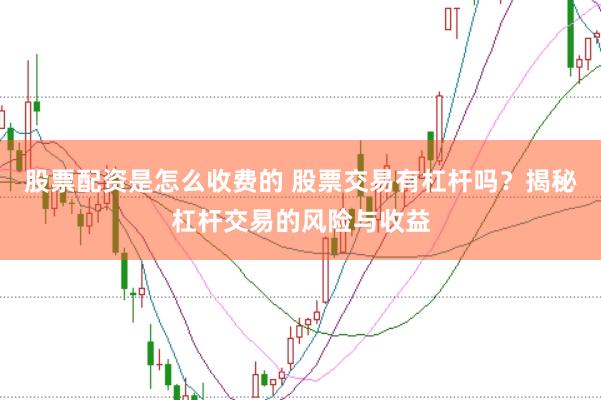 股票配资是怎么收费的 股票交易有杠杆吗？揭秘杠杆交易的风险与收益