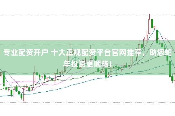 专业配资开户 十大正规配资平台官网推荐，助您蛇年投资更顺畅！