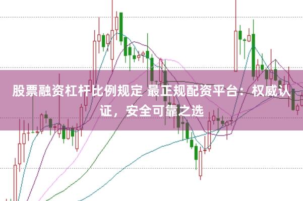 股票融资杠杆比例规定 最正规配资平台：权威认证，安全可靠之选