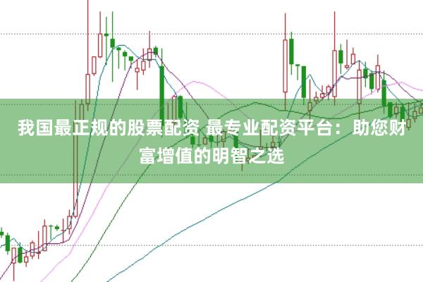 我国最正规的股票配资 最专业配资平台：助您财富增值的明智之选