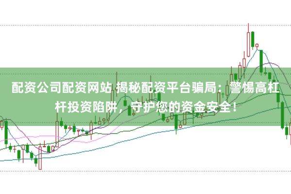 配资公司配资网站 揭秘配资平台骗局：警惕高杠杆投资陷阱，守护您的资金安全！