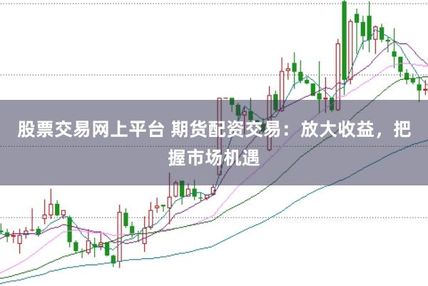 股票交易网上平台 期货配资交易：放大收益，把握市场机遇