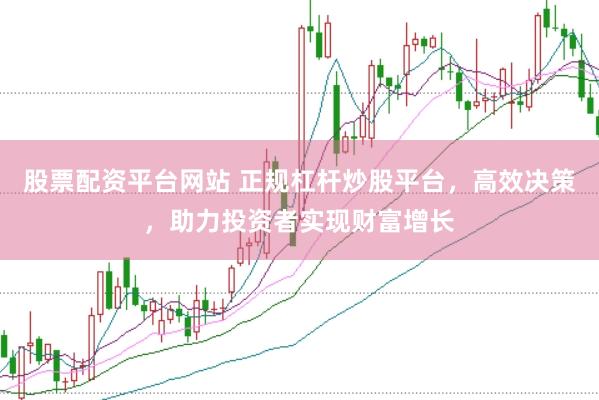股票配资平台网站 正规杠杆炒股平台，高效决策，助力投资者实现财富增长