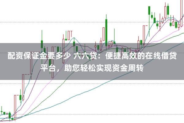 配资保证金要多少 六六贷：便捷高效的在线借贷平台，助您轻松实现资金周转
